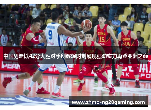 中国男篮以42分大胜对手创辉煌时刻展现强劲实力再登亚洲之巅
