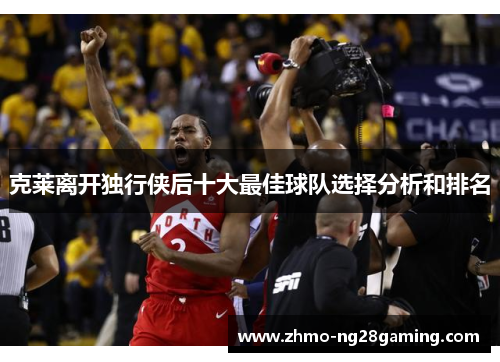 克莱离开独行侠后十大最佳球队选择分析和排名