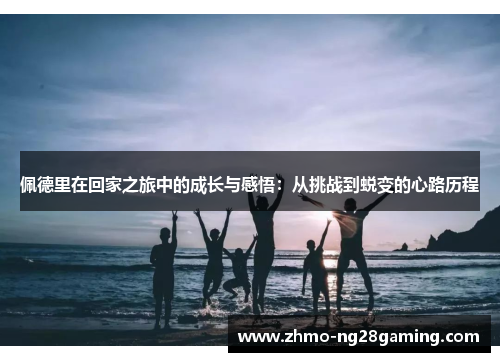 佩德里在回家之旅中的成长与感悟：从挑战到蜕变的心路历程