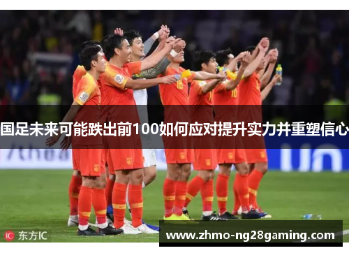 国足未来可能跌出前100如何应对提升实力并重塑信心