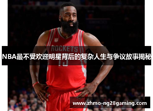 NBA最不受欢迎明星背后的复杂人生与争议故事揭秘