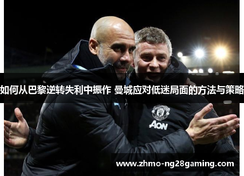 如何从巴黎逆转失利中振作 曼城应对低迷局面的方法与策略