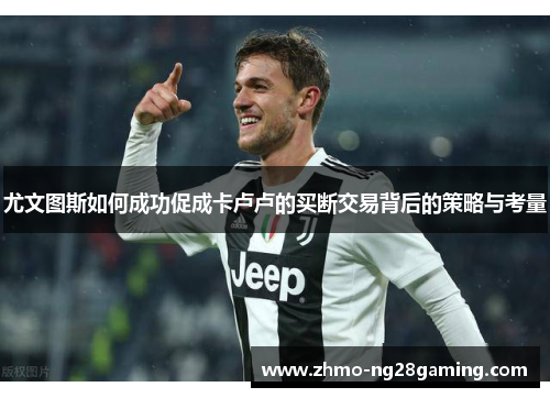 尤文图斯如何成功促成卡卢卢的买断交易背后的策略与考量