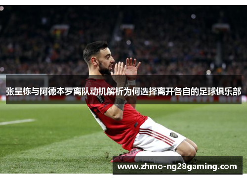 张呈栋与阿德本罗离队动机解析为何选择离开各自的足球俱乐部