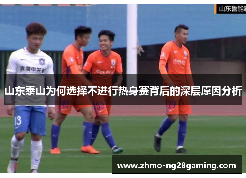 山东泰山为何选择不进行热身赛背后的深层原因分析