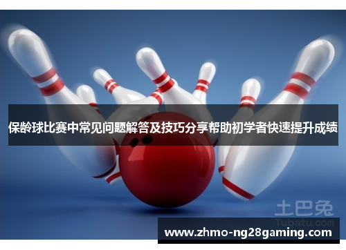 保龄球比赛中常见问题解答及技巧分享帮助初学者快速提升成绩