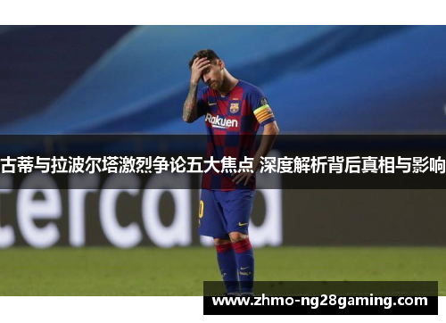 古蒂与拉波尔塔激烈争论五大焦点 深度解析背后真相与影响