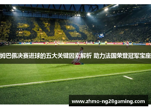 姆巴佩决赛进球的五大关键因素解析 助力法国荣登冠军宝座