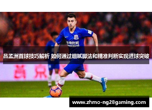 吕孟洲首球技巧解析 如何通过细腻脚法和精准判断实现进球突破