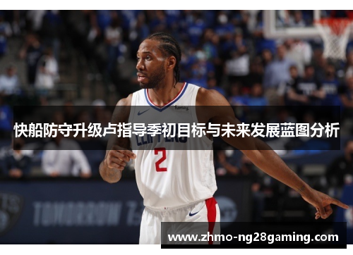 快船防守升级卢指导季初目标与未来发展蓝图分析