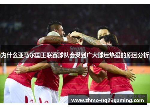 为什么亚马尔国王联赛球队会受到广大球迷热爱的原因分析