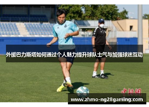 外援巴力斯塔如何通过个人魅力提升球队士气与加强球迷互动