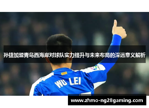 孙捷加盟青岛西海岸对球队实力提升与未来布局的深远意义解析