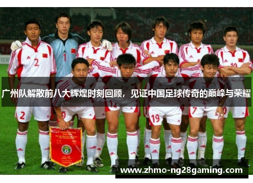 广州队解散前八大辉煌时刻回顾，见证中国足球传奇的巅峰与荣耀