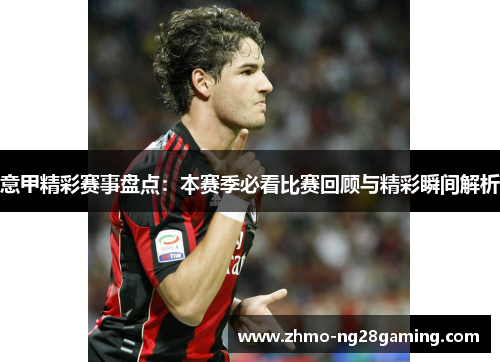 意甲精彩赛事盘点：本赛季必看比赛回顾与精彩瞬间解析