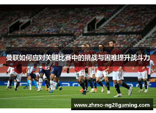 曼联如何应对关键比赛中的挑战与困难提升战斗力