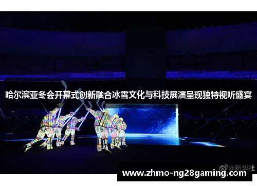 哈尔滨亚冬会开幕式创新融合冰雪文化与科技展演呈现独特视听盛宴