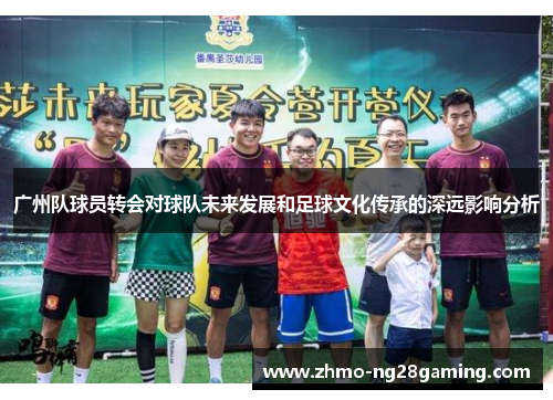 广州队球员转会对球队未来发展和足球文化传承的深远影响分析