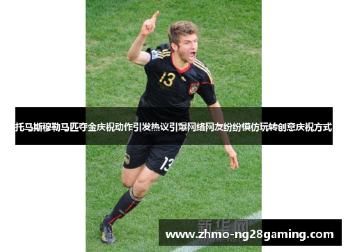 托马斯穆勒马匹夺金庆祝动作引发热议引爆网络网友纷纷模仿玩转创意庆祝方式