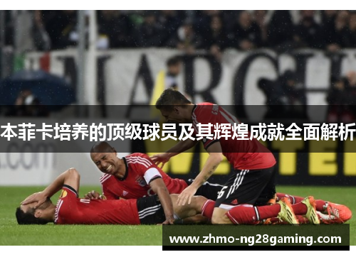本菲卡培养的顶级球员及其辉煌成就全面解析