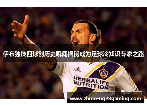 伊布独揽四球创历史瞬间揭秘成为足球冷知识专家之路