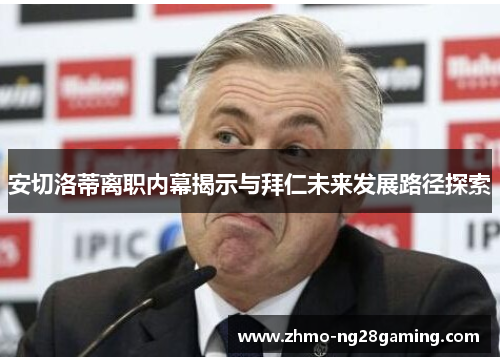 安切洛蒂离职内幕揭示与拜仁未来发展路径探索
