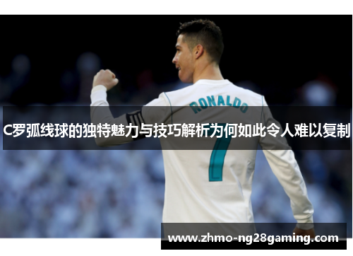 C罗弧线球的独特魅力与技巧解析为何如此令人难以复制