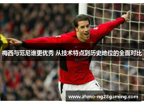 梅西与范尼谁更优秀 从技术特点到历史地位的全面对比