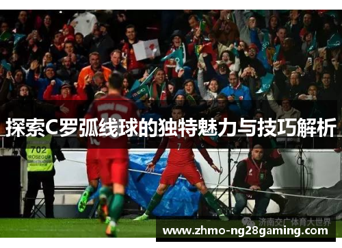 探索C罗弧线球的独特魅力与技巧解析