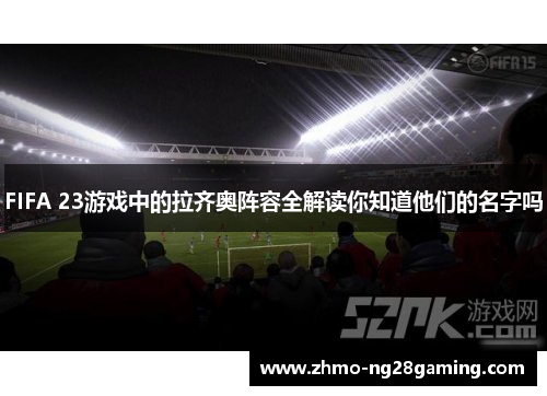 FIFA 23游戏中的拉齐奥阵容全解读你知道他们的名字吗