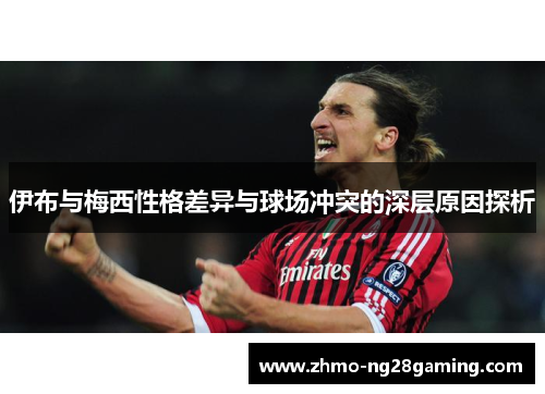 伊布与梅西性格差异与球场冲突的深层原因探析