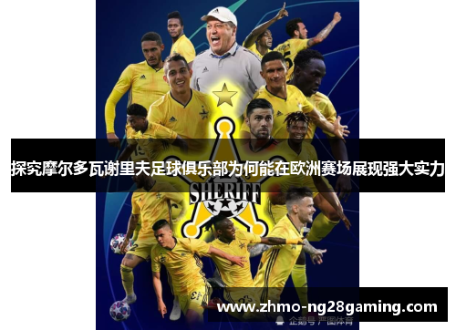 探究摩尔多瓦谢里夫足球俱乐部为何能在欧洲赛场展现强大实力