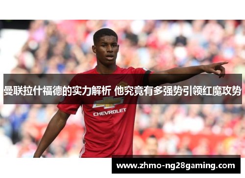 曼联拉什福德的实力解析 他究竟有多强势引领红魔攻势