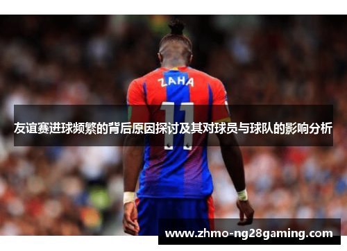 友谊赛进球频繁的背后原因探讨及其对球员与球队的影响分析