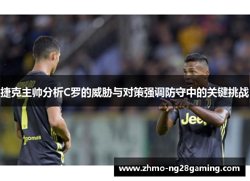 捷克主帅分析C罗的威胁与对策强调防守中的关键挑战