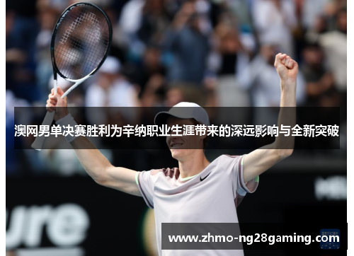 澳网男单决赛胜利为辛纳职业生涯带来的深远影响与全新突破