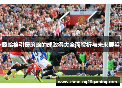 滕哈格引援策略的成败得失全面解析与未来展望