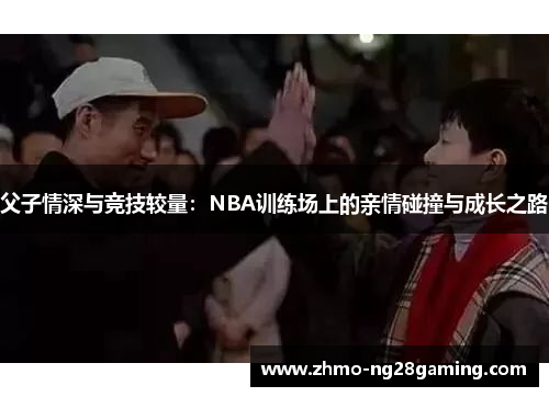 父子情深与竞技较量：NBA训练场上的亲情碰撞与成长之路