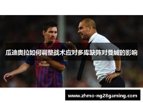 瓜迪奥拉如何调整战术应对多库缺阵对曼城的影响