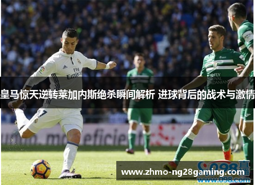 皇马惊天逆转莱加内斯绝杀瞬间解析 进球背后的战术与激情