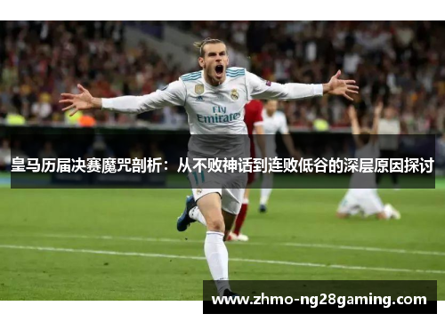 皇马历届决赛魔咒剖析：从不败神话到连败低谷的深层原因探讨