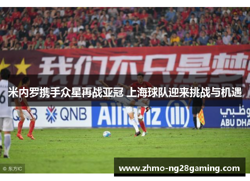 米内罗携手众星再战亚冠 上海球队迎来挑战与机遇