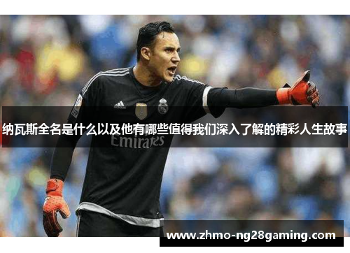 纳瓦斯全名是什么以及他有哪些值得我们深入了解的精彩人生故事