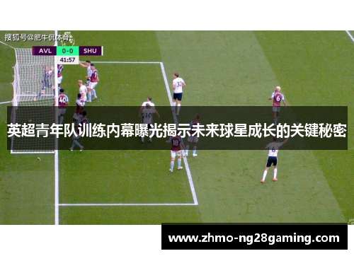 英超青年队训练内幕曝光揭示未来球星成长的关键秘密