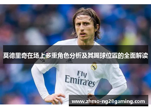 莫德里奇在场上多重角色分析及其踢球位置的全面解读