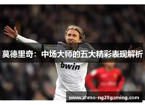 莫德里奇：中场大师的五大精彩表现解析