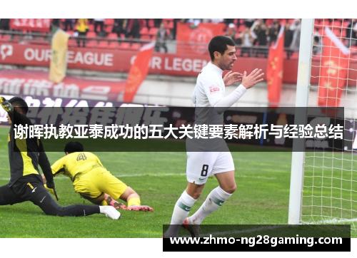 谢晖执教亚泰成功的五大关键要素解析与经验总结