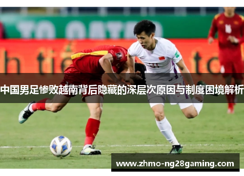 中国男足惨败越南背后隐藏的深层次原因与制度困境解析