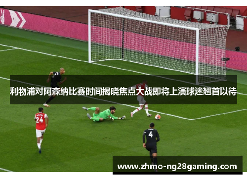 利物浦对阿森纳比赛时间揭晓焦点大战即将上演球迷翘首以待