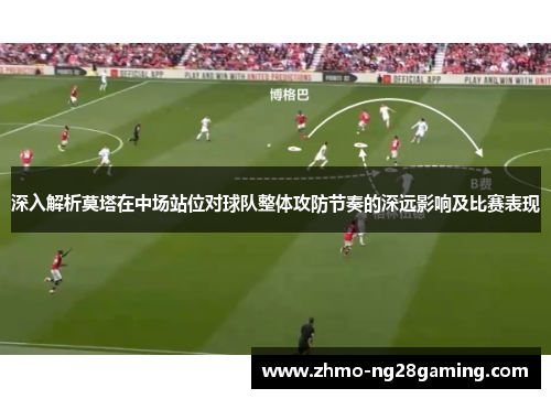 深入解析莫塔在中场站位对球队整体攻防节奏的深远影响及比赛表现